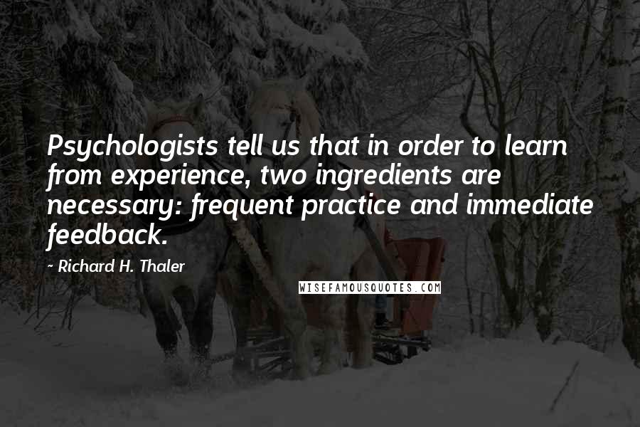 Richard H. Thaler Quotes: Psychologists tell us that in order to learn from experience, two ingredients are necessary: frequent practice and immediate feedback.