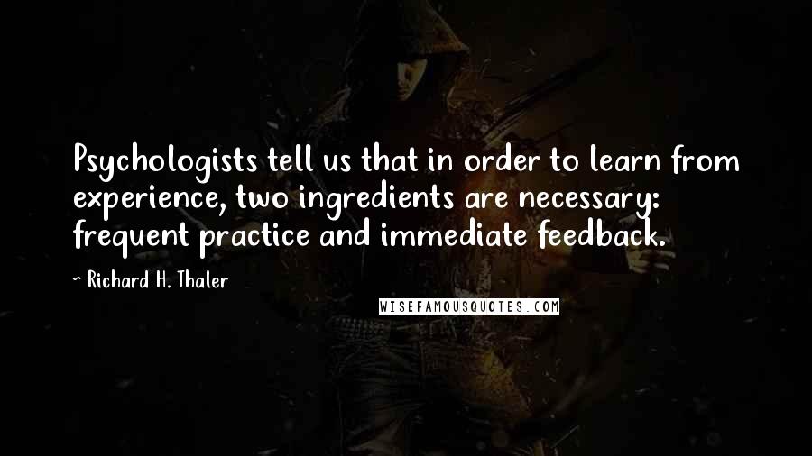 Richard H. Thaler Quotes: Psychologists tell us that in order to learn from experience, two ingredients are necessary: frequent practice and immediate feedback.