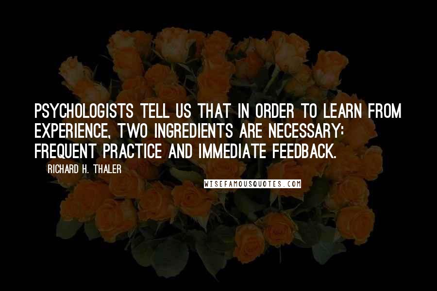 Richard H. Thaler Quotes: Psychologists tell us that in order to learn from experience, two ingredients are necessary: frequent practice and immediate feedback.