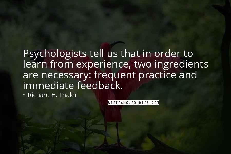 Richard H. Thaler Quotes: Psychologists tell us that in order to learn from experience, two ingredients are necessary: frequent practice and immediate feedback.