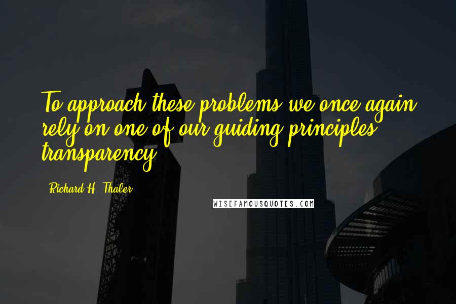 Richard H. Thaler Quotes: To approach these problems we once again rely on one of our guiding principles: transparency.