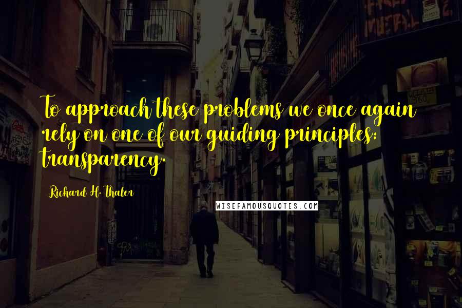 Richard H. Thaler Quotes: To approach these problems we once again rely on one of our guiding principles: transparency.