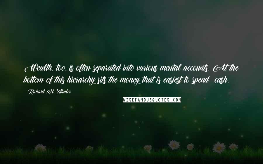 Richard H. Thaler Quotes: Wealth, too, is often separated into various mental accounts. At the bottom of this hierarchy sits the money that is easiest to spend: cash.