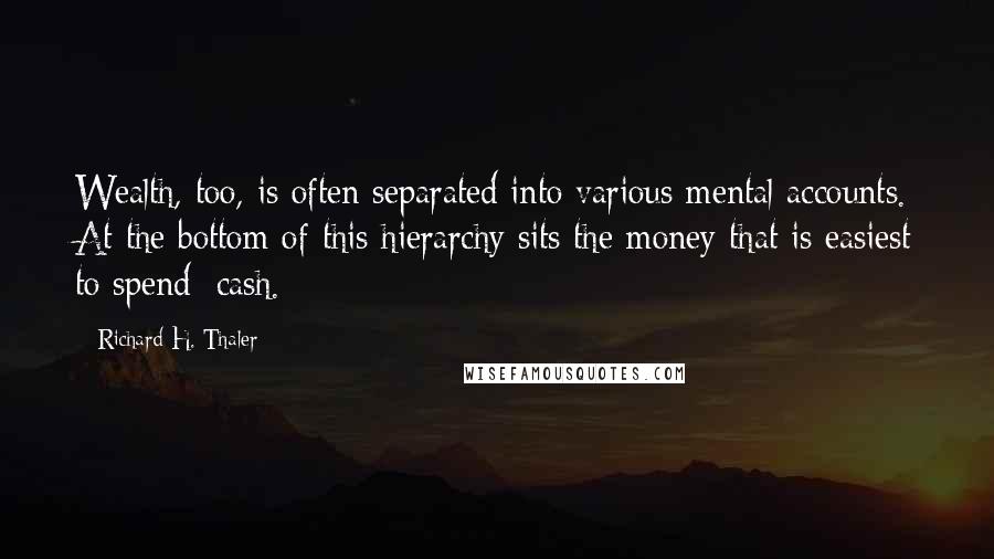 Richard H. Thaler Quotes: Wealth, too, is often separated into various mental accounts. At the bottom of this hierarchy sits the money that is easiest to spend: cash.
