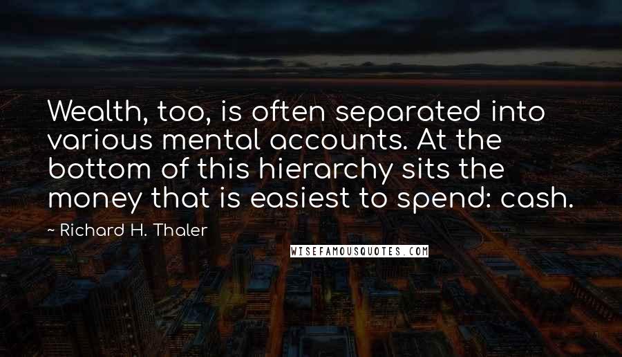 Richard H. Thaler Quotes: Wealth, too, is often separated into various mental accounts. At the bottom of this hierarchy sits the money that is easiest to spend: cash.