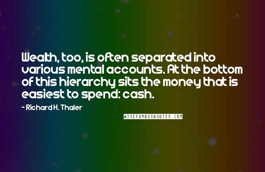 Richard H. Thaler Quotes: Wealth, too, is often separated into various mental accounts. At the bottom of this hierarchy sits the money that is easiest to spend: cash.