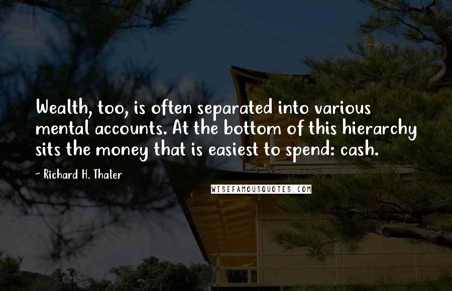 Richard H. Thaler Quotes: Wealth, too, is often separated into various mental accounts. At the bottom of this hierarchy sits the money that is easiest to spend: cash.