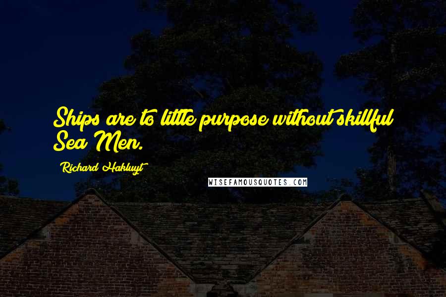 Richard Hakluyt Quotes: Ships are to little purpose without skillful Sea Men.