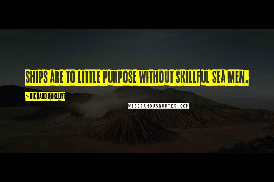 Richard Hakluyt Quotes: Ships are to little purpose without skillful Sea Men.