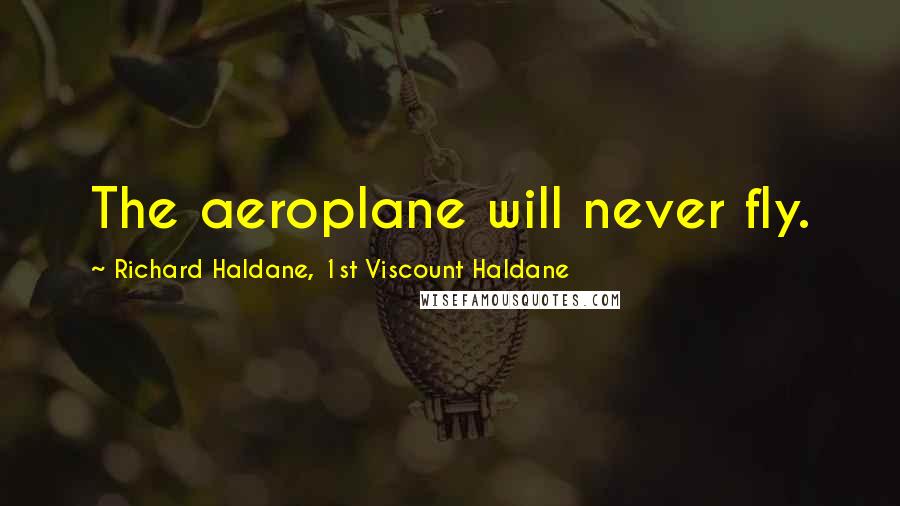 Richard Haldane, 1st Viscount Haldane Quotes: The aeroplane will never fly.