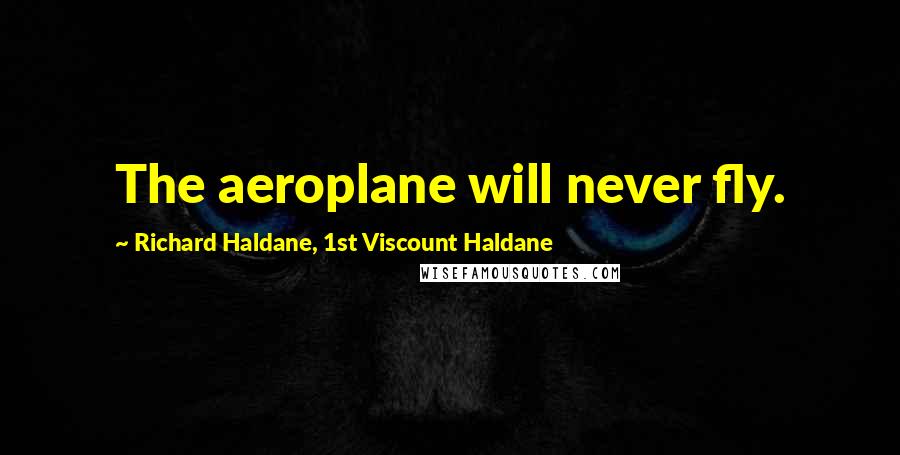 Richard Haldane, 1st Viscount Haldane Quotes: The aeroplane will never fly.