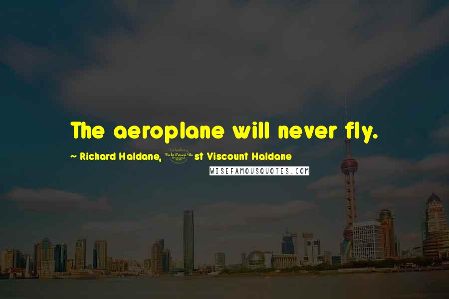 Richard Haldane, 1st Viscount Haldane Quotes: The aeroplane will never fly.