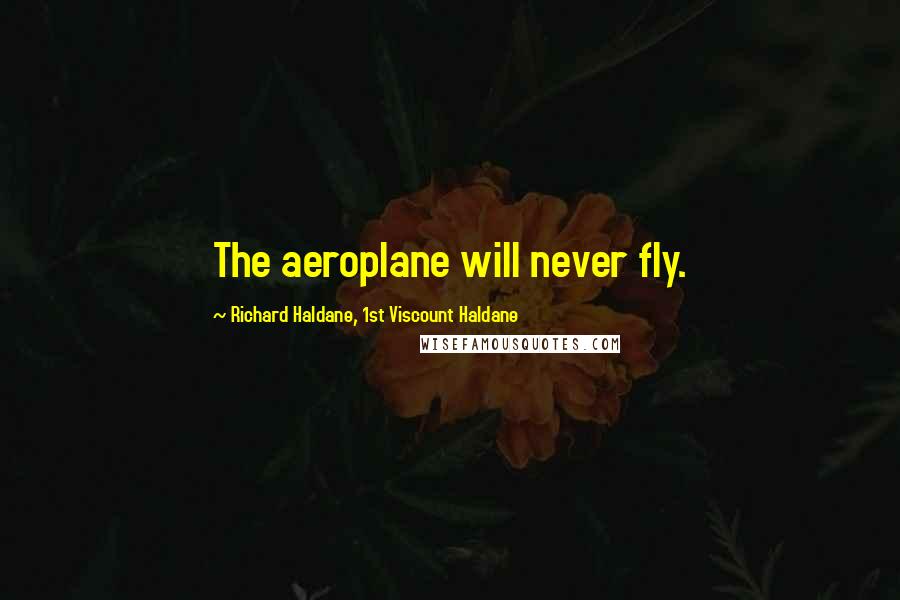 Richard Haldane, 1st Viscount Haldane Quotes: The aeroplane will never fly.