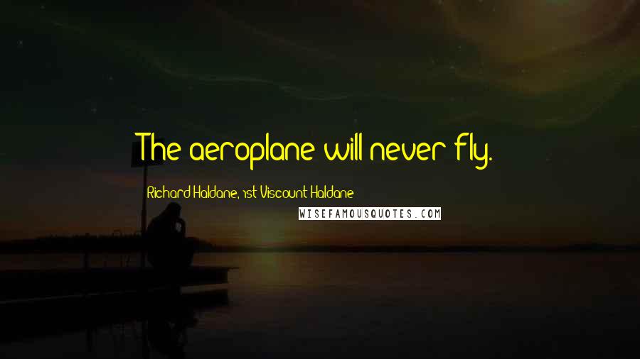 Richard Haldane, 1st Viscount Haldane Quotes: The aeroplane will never fly.