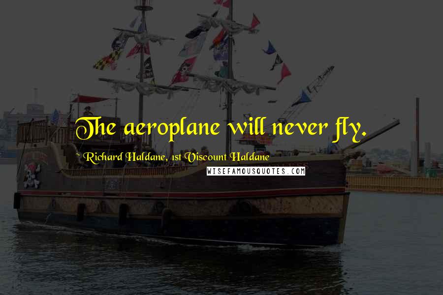 Richard Haldane, 1st Viscount Haldane Quotes: The aeroplane will never fly.