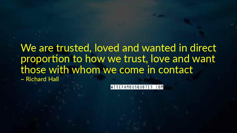 Richard Hall Quotes: We are trusted, loved and wanted in direct proportion to how we trust, love and want those with whom we come in contact