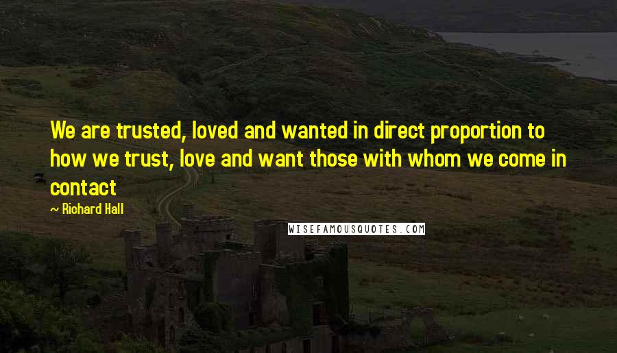 Richard Hall Quotes: We are trusted, loved and wanted in direct proportion to how we trust, love and want those with whom we come in contact