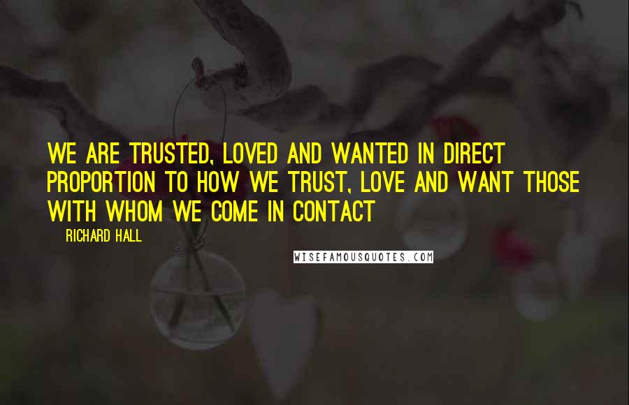 Richard Hall Quotes: We are trusted, loved and wanted in direct proportion to how we trust, love and want those with whom we come in contact