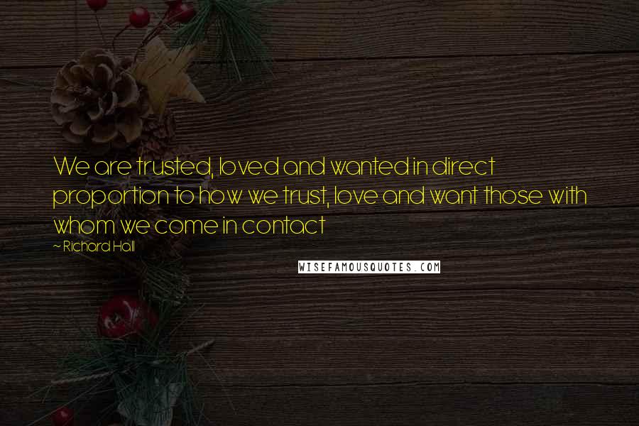 Richard Hall Quotes: We are trusted, loved and wanted in direct proportion to how we trust, love and want those with whom we come in contact