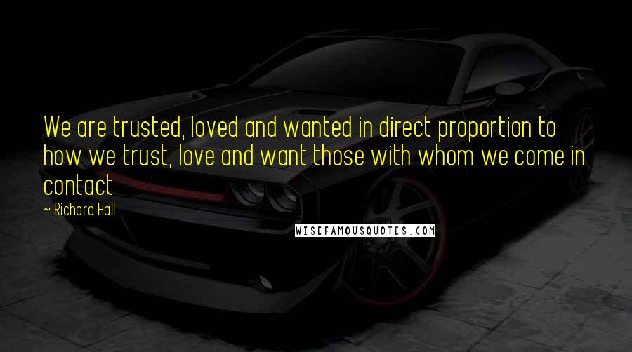 Richard Hall Quotes: We are trusted, loved and wanted in direct proportion to how we trust, love and want those with whom we come in contact