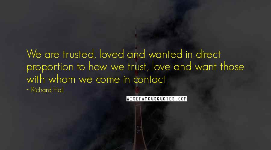 Richard Hall Quotes: We are trusted, loved and wanted in direct proportion to how we trust, love and want those with whom we come in contact