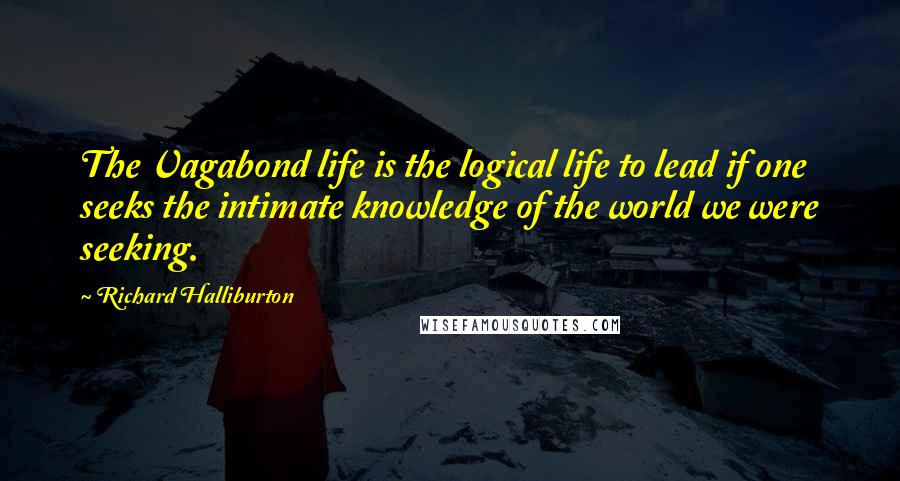 Richard Halliburton Quotes: The Vagabond life is the logical life to lead if one seeks the intimate knowledge of the world we were seeking.