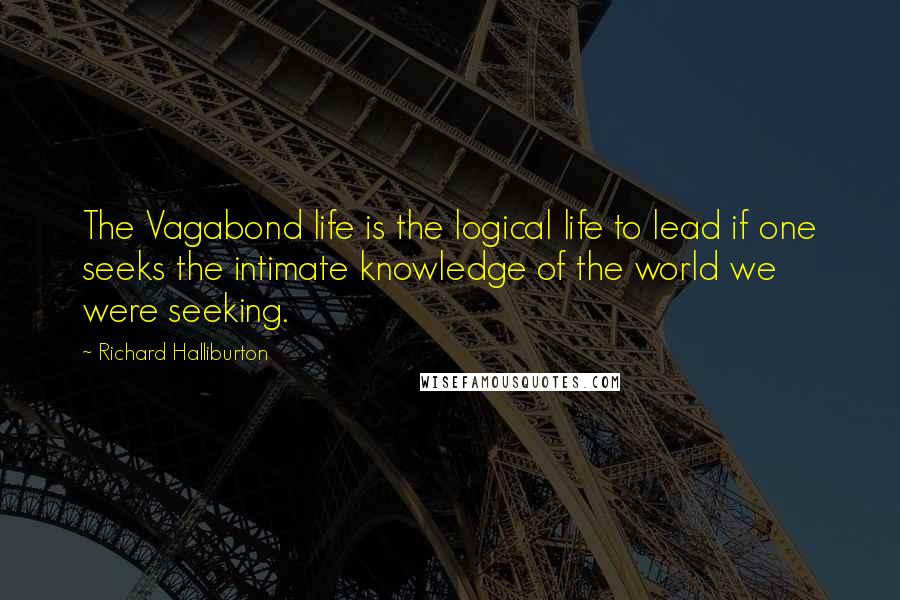 Richard Halliburton Quotes: The Vagabond life is the logical life to lead if one seeks the intimate knowledge of the world we were seeking.