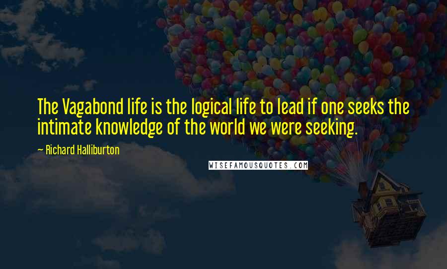 Richard Halliburton Quotes: The Vagabond life is the logical life to lead if one seeks the intimate knowledge of the world we were seeking.