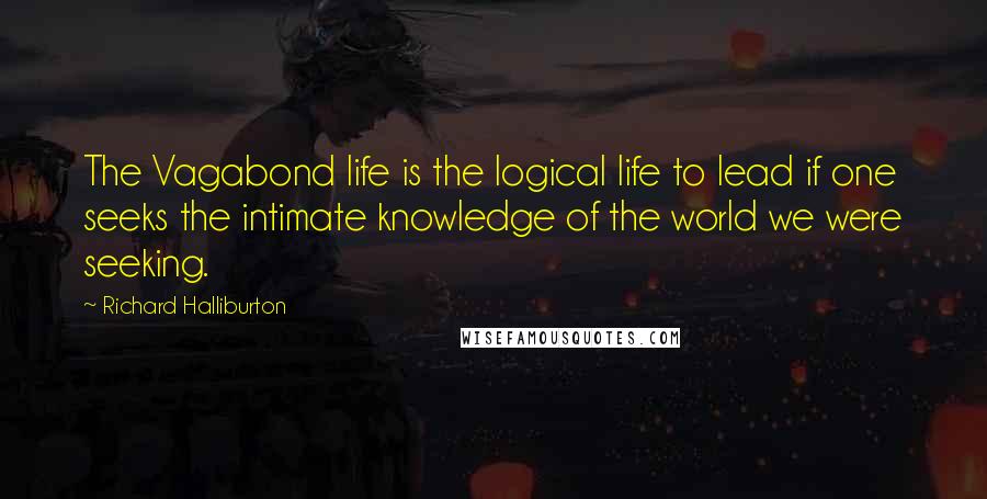 Richard Halliburton Quotes: The Vagabond life is the logical life to lead if one seeks the intimate knowledge of the world we were seeking.