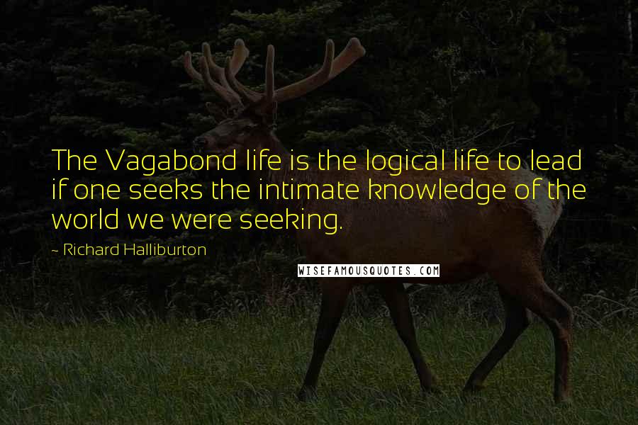 Richard Halliburton Quotes: The Vagabond life is the logical life to lead if one seeks the intimate knowledge of the world we were seeking.