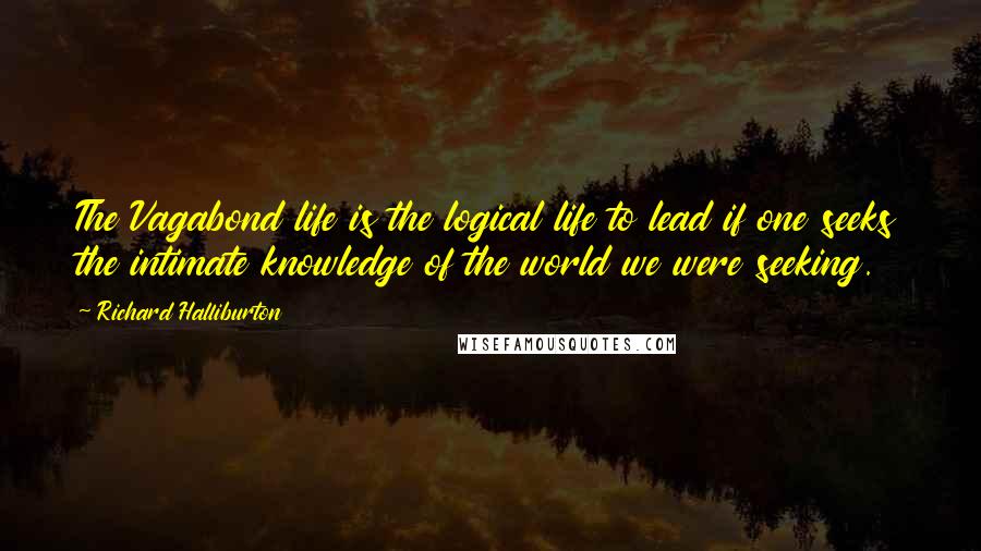 Richard Halliburton Quotes: The Vagabond life is the logical life to lead if one seeks the intimate knowledge of the world we were seeking.