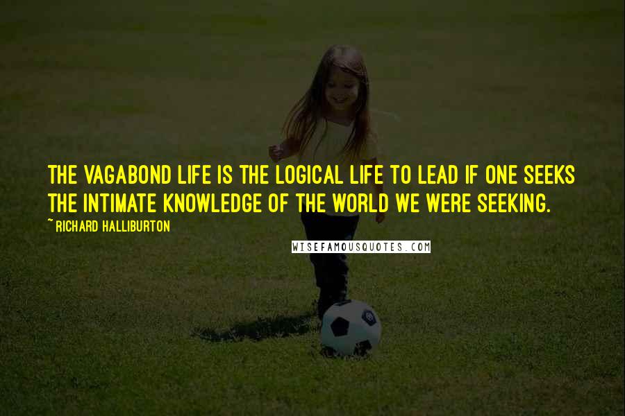 Richard Halliburton Quotes: The Vagabond life is the logical life to lead if one seeks the intimate knowledge of the world we were seeking.