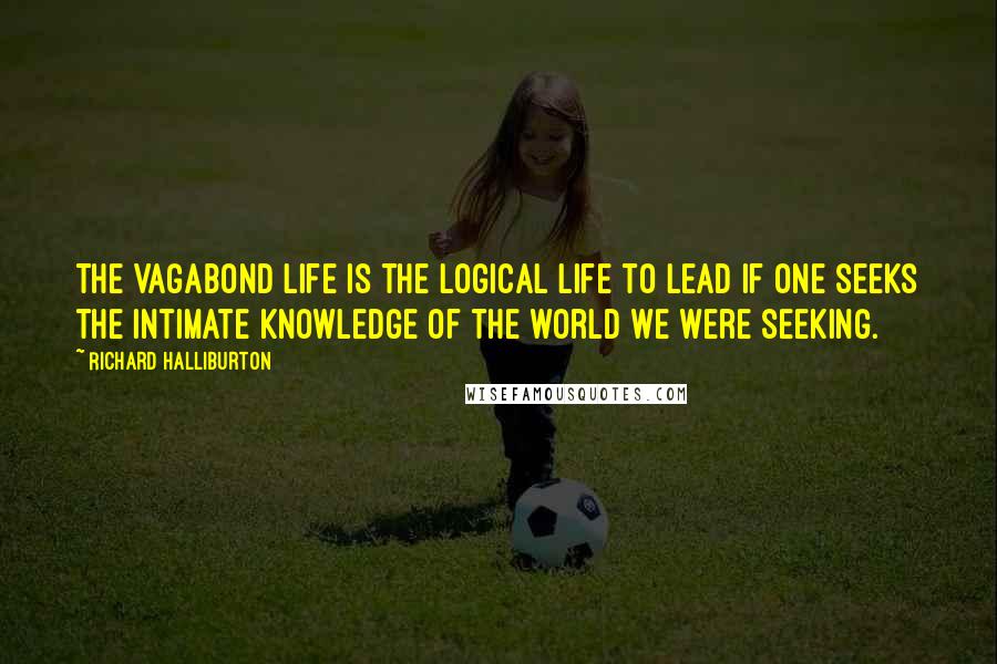 Richard Halliburton Quotes: The Vagabond life is the logical life to lead if one seeks the intimate knowledge of the world we were seeking.