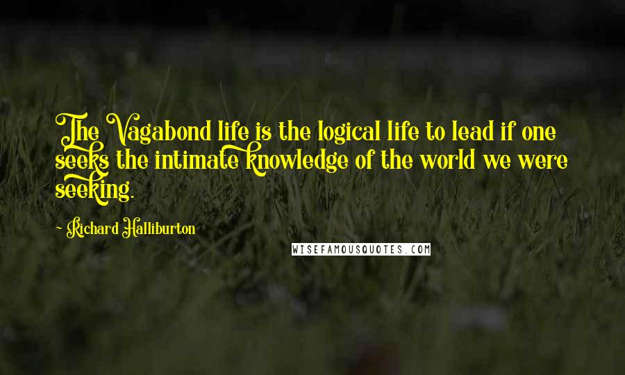 Richard Halliburton Quotes: The Vagabond life is the logical life to lead if one seeks the intimate knowledge of the world we were seeking.