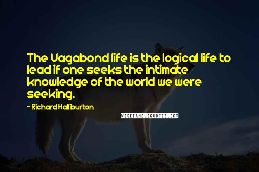 Richard Halliburton Quotes: The Vagabond life is the logical life to lead if one seeks the intimate knowledge of the world we were seeking.