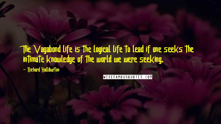 Richard Halliburton Quotes: The Vagabond life is the logical life to lead if one seeks the intimate knowledge of the world we were seeking.