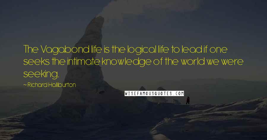 Richard Halliburton Quotes: The Vagabond life is the logical life to lead if one seeks the intimate knowledge of the world we were seeking.