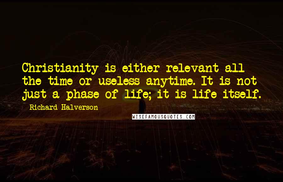 Richard Halverson Quotes: Christianity is either relevant all the time or useless anytime. It is not just a phase of life; it is life itself.