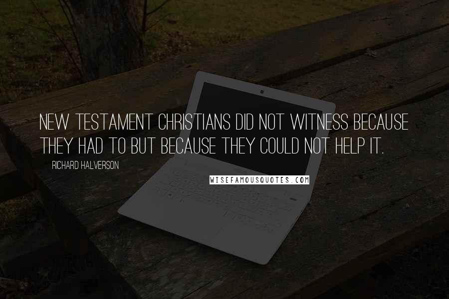 Richard Halverson Quotes: New Testament Christians did not witness because they had to but because they could not help it.