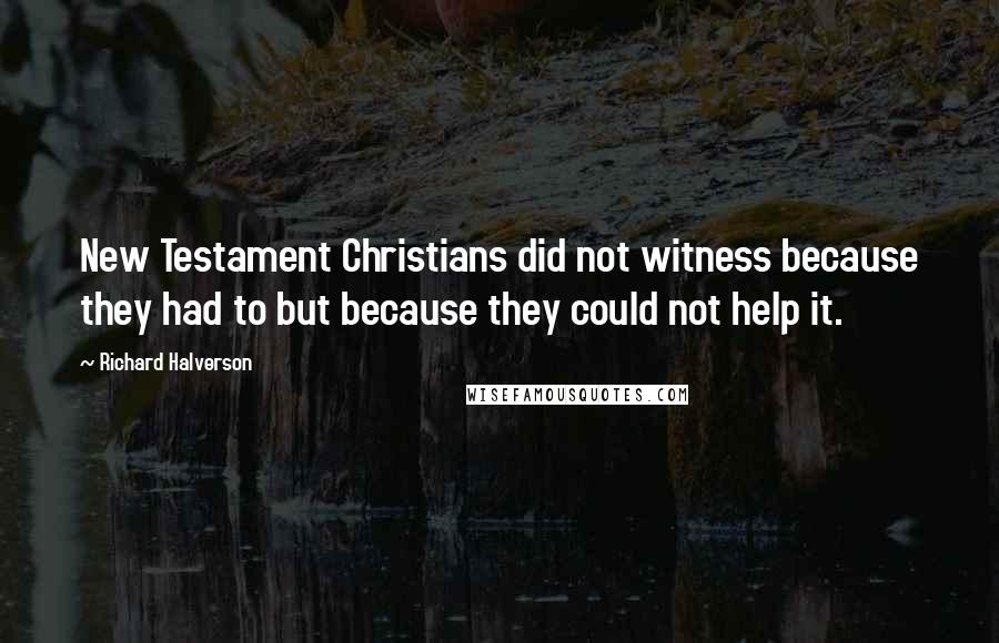 Richard Halverson Quotes: New Testament Christians did not witness because they had to but because they could not help it.