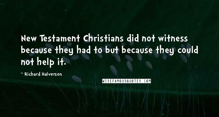 Richard Halverson Quotes: New Testament Christians did not witness because they had to but because they could not help it.