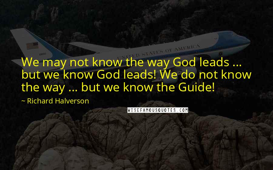 Richard Halverson Quotes: We may not know the way God leads ... but we know God leads! We do not know the way ... but we know the Guide!