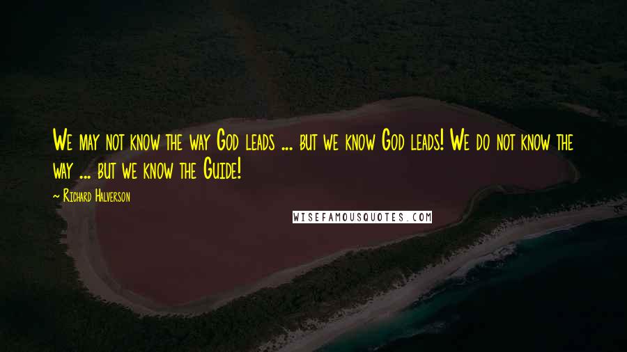 Richard Halverson Quotes: We may not know the way God leads ... but we know God leads! We do not know the way ... but we know the Guide!