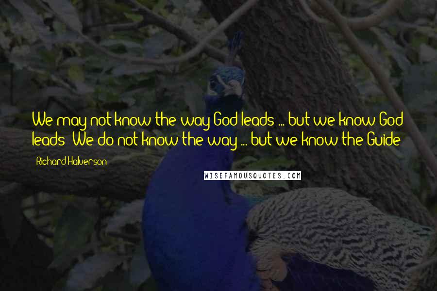 Richard Halverson Quotes: We may not know the way God leads ... but we know God leads! We do not know the way ... but we know the Guide!