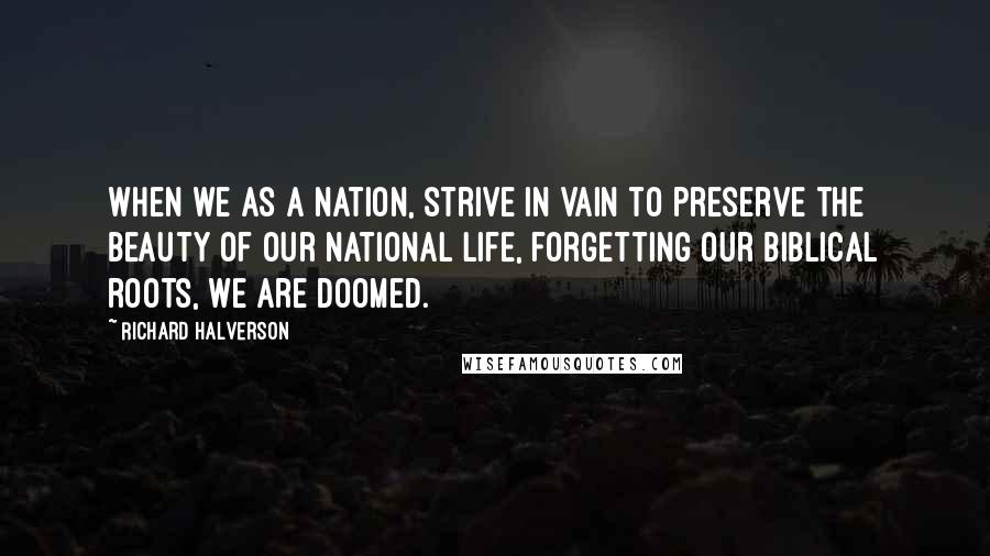 Richard Halverson Quotes: When we as a nation, strive in vain to preserve the beauty of our national life, forgetting our biblical roots, we are doomed.
