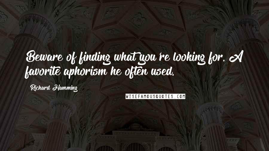 Richard Hamming Quotes: Beware of finding what you're looking for.[A favorite aphorism he often used.]
