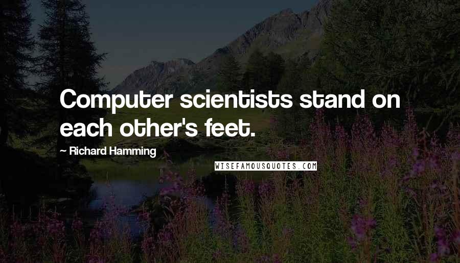 Richard Hamming Quotes: Computer scientists stand on each other's feet.