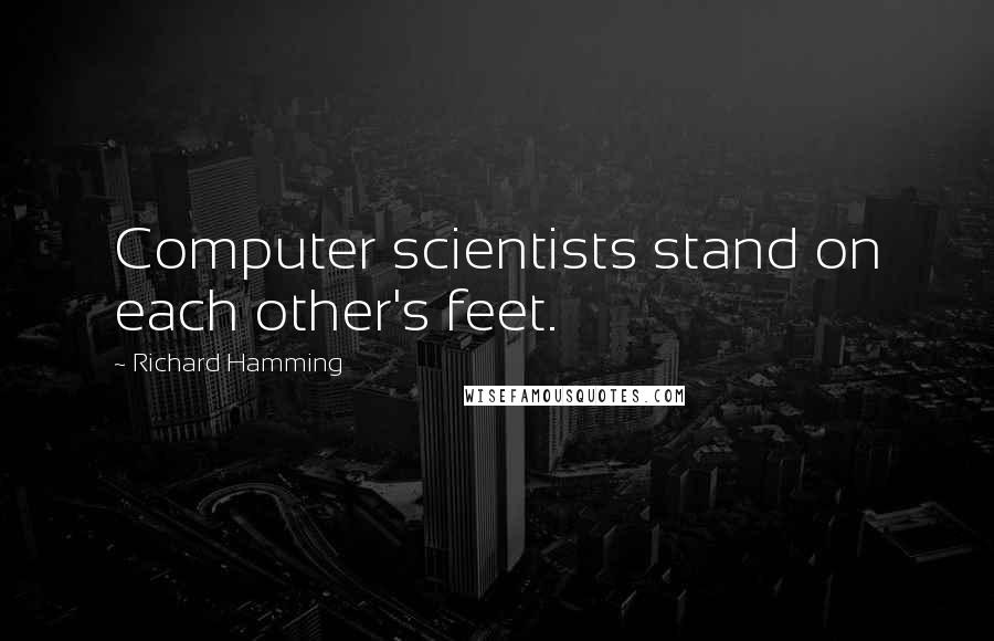 Richard Hamming Quotes: Computer scientists stand on each other's feet.