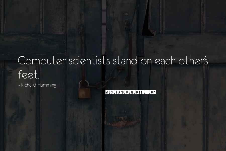 Richard Hamming Quotes: Computer scientists stand on each other's feet.
