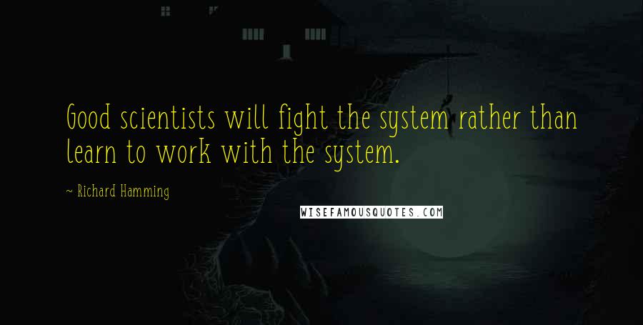 Richard Hamming Quotes: Good scientists will fight the system rather than learn to work with the system.